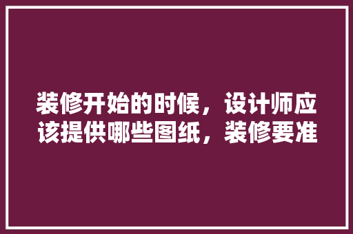 装修开始的时候，设计师应该提供哪些图纸，装修要准备什么图纸好呢视频。 装修开始的时候，设计师应该提供哪些图纸，装修要准备什么图纸好呢视频。 二手房
