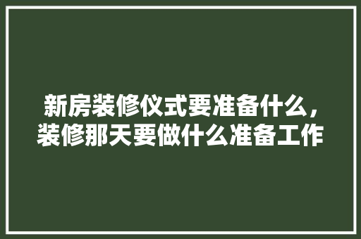 新房装修仪式要准备什么，装修那天要做什么准备工作。 新房装修仪式要准备什么，装修那天要做什么准备工作。 二手房