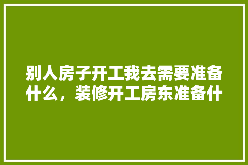 别人房子开工我去需要准备什么，装修开工房东准备什么材料。 别人房子开工我去需要准备什么，装修开工房东准备什么材料。 二手房