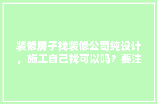 装修房子找装修公司纯设计，施工自己找可以吗？要注意什么，装修房屋准备什么材料好。 装修房子找装修公司纯设计，施工自己找可以吗？要注意什么，装修房屋准备什么材料好。 家居装饰