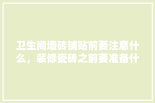 卫生间墙砖铺贴前要注意什么，装修瓷砖之前要准备什么东西。 卫生间墙砖铺贴前要注意什么，装修瓷砖之前要准备什么东西。 买房须知