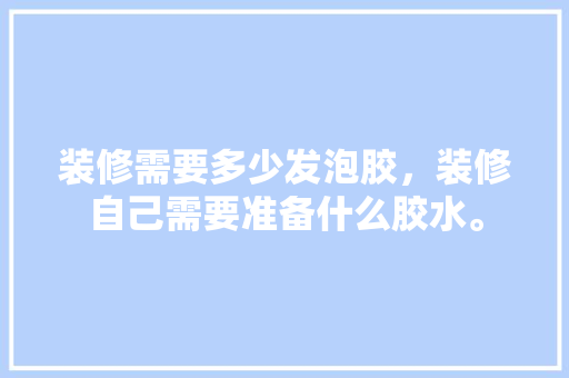 装修需要多少发泡胶，装修自己需要准备什么胶水。 装修需要多少发泡胶，装修自己需要准备什么胶水。 家居装饰