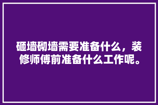 砸墙砌墙需要准备什么，装修师傅前准备什么工作呢。 砸墙砌墙需要准备什么，装修师傅前准备什么工作呢。 家居设计