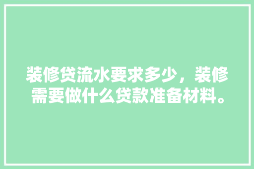 装修贷流水要求多少，装修需要做什么贷款准备材料。 装修贷流水要求多少，装修需要做什么贷款准备材料。 家居设计