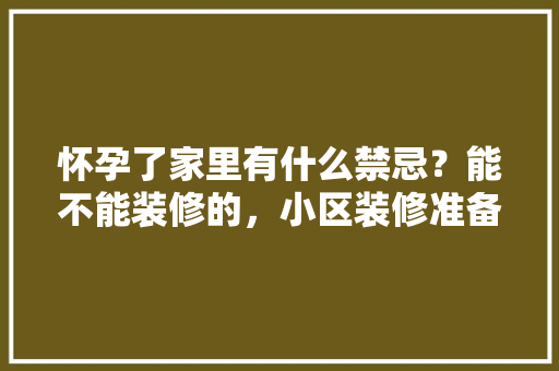 怀孕了家里有什么禁忌？能不能装修的，小区装修准备什么物品。 怀孕了家里有什么禁忌？能不能装修的，小区装修准备什么物品。 家居设计