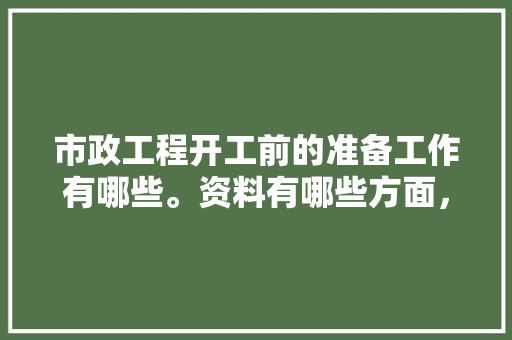 市政工程开工前的准备工作有哪些。资料有哪些方面，小区装修前准备什么东西好。 市政工程开工前的准备工作有哪些。资料有哪些方面，小区装修前准备什么东西好。 家居设计