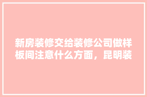 新房装修交给装修公司做样板间注意什么方面，昆明装修开工前准备什么东西。 新房装修交给装修公司做样板间注意什么方面，昆明装修开工前准备什么东西。 家居设计