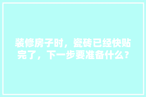 装修房子时，瓷砖已经快贴完了，下一步要准备什么？注意哪些，装修每一步要做什么准备工作。 装修房子时，瓷砖已经快贴完了，下一步要准备什么？注意哪些，装修每一步要做什么准备工作。 家居设计