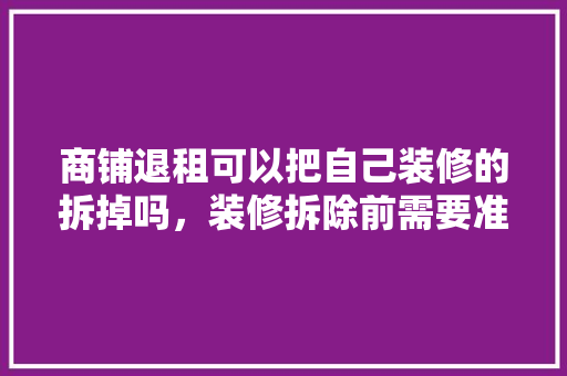 商铺退租可以把自己装修的拆掉吗，装修拆除前需要准备什么东西。 商铺退租可以把自己装修的拆掉吗，装修拆除前需要准备什么东西。 家居设计