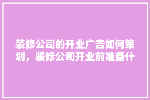 装修公司的开业广告如何策划，装修公司开业前准备什么东西。 装修公司的开业广告如何策划，装修公司开业前准备什么东西。 买房须知