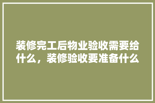 装修完工后物业验收需要给什么，装修验收要准备什么材料呢。 装修完工后物业验收需要给什么，装修验收要准备什么材料呢。 家居设计