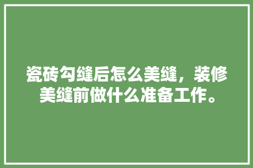 瓷砖勾缝后怎么美缝，装修美缝前做什么准备工作。 瓷砖勾缝后怎么美缝，装修美缝前做什么准备工作。 家居设计