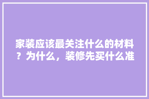 家装应该最关注什么的材料？为什么，装修先买什么准备材料好。 家装应该最关注什么的材料？为什么，装修先买什么准备材料好。 家居设计