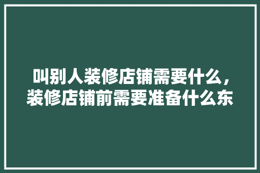 叫别人装修店铺需要什么，装修店铺前需要准备什么东西。 叫别人装修店铺需要什么，装修店铺前需要准备什么东西。 家居设计