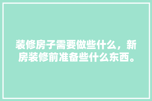 装修房子需要做些什么，新房装修前准备些什么东西。 装修房子需要做些什么，新房装修前准备些什么东西。 二手房