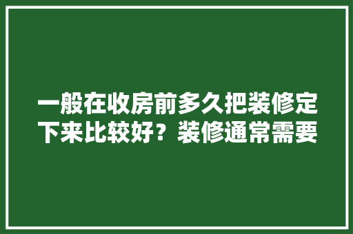 一般在收房前多久把装修定下来比较好？装修通常需要多长时间，装修业主要准备什么时候开始。 一般在收房前多久把装修定下来比较好？装修通常需要多长时间，装修业主要准备什么时候开始。 装修知识