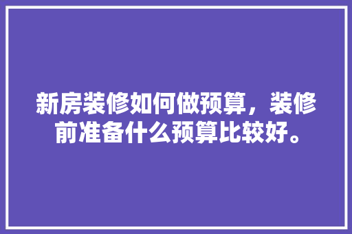 新房装修如何做预算，装修前准备什么预算比较好。 新房装修如何做预算，装修前准备什么预算比较好。 装修知识