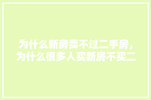 为什么新房卖不过二手房，为什么很多人买新房不买二手房。 为什么新房卖不过二手房，为什么很多人买新房不买二手房。 二手房