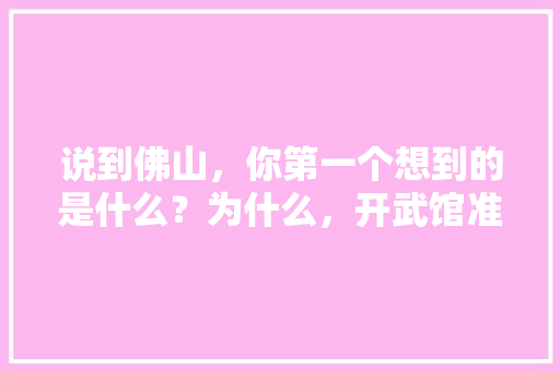 说到佛山，你第一个想到的是什么？为什么，开武馆准备装修什么东西好。 说到佛山，你第一个想到的是什么？为什么，开武馆准备装修什么东西好。 二手房