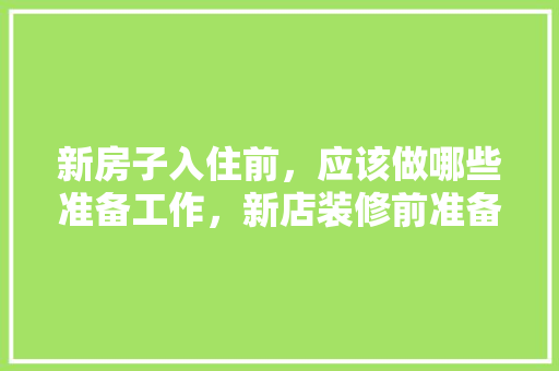 新房子入住前，应该做哪些准备工作，新店装修前准备什么好呢。 新房子入住前，应该做哪些准备工作，新店装修前准备什么好呢。 二手房