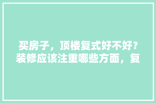 买房子，顶楼复式好不好？装修应该注重哪些方面，复式楼装修前准备什么东西。 买房子，顶楼复式好不好？装修应该注重哪些方面，复式楼装修前准备什么东西。 二手房