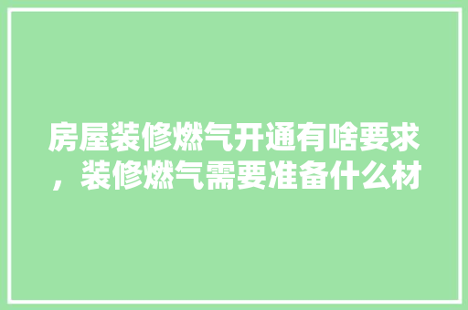 房屋装修燃气开通有啥要求，装修燃气需要准备什么材料。 房屋装修燃气开通有啥要求，装修燃气需要准备什么材料。 家居设计