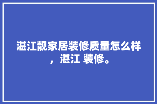 湛江靓家居装修质量怎么样，湛江 装修。 湛江靓家居装修质量怎么样，湛江 装修。 家居装饰