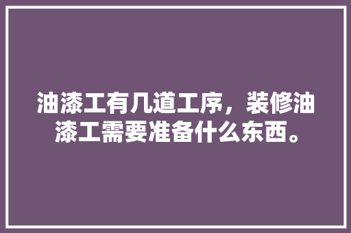 油漆工有几道工序，装修油漆工需要准备什么东西。 油漆工有几道工序，装修油漆工需要准备什么东西。 装修知识