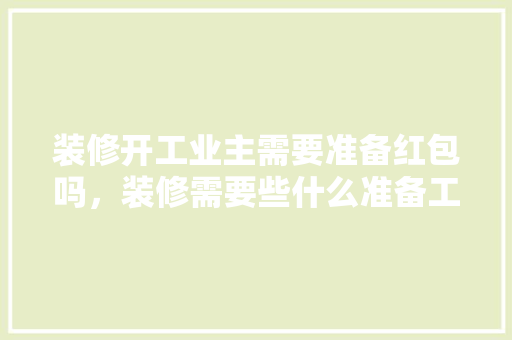 装修开工业主需要准备红包吗，装修需要些什么准备工作呢。 装修开工业主需要准备红包吗，装修需要些什么准备工作呢。 家居设计