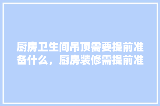 厨房卫生间吊顶需要提前准备什么，厨房装修需提前准备什么东西。 厨房卫生间吊顶需要提前准备什么，厨房装修需提前准备什么东西。 家居设计