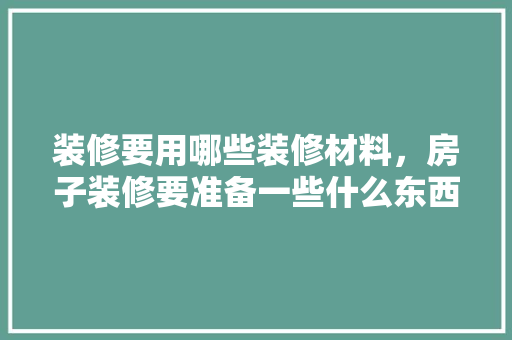 装修要用哪些装修材料，房子装修要准备一些什么东西。 装修要用哪些装修材料，房子装修要准备一些什么东西。 买房须知
