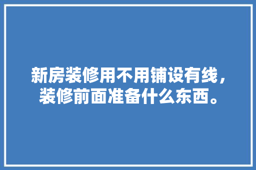 新房装修用不用铺设有线，装修前面准备什么东西。 新房装修用不用铺设有线，装修前面准备什么东西。 二手房