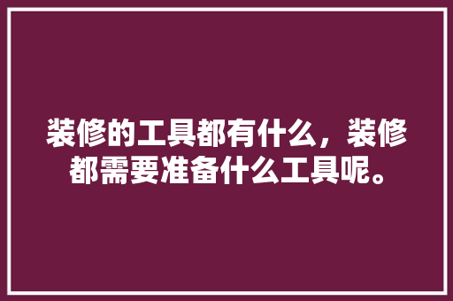 装修的工具都有什么，装修都需要准备什么工具呢。 装修的工具都有什么，装修都需要准备什么工具呢。 家居装饰
