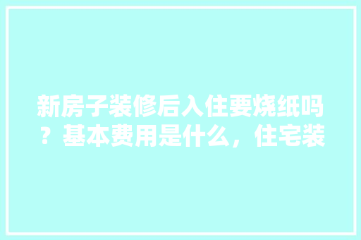 新房子装修后入住要烧纸吗？基本费用是什么，住宅装修前期准备什么东西。 新房子装修后入住要烧纸吗？基本费用是什么，住宅装修前期准备什么东西。 家居装饰