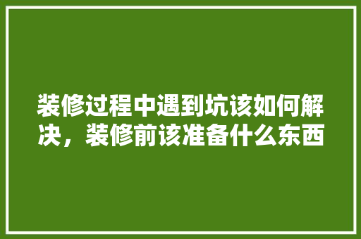 装修过程中遇到坑该如何解决，装修前该准备什么东西好呢。 装修过程中遇到坑该如何解决，装修前该准备什么东西好呢。 家居装饰