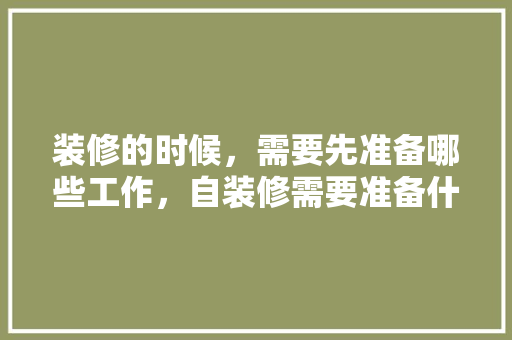 装修的时候，需要先准备哪些工作，自装修需要准备什么东西。 装修的时候，需要先准备哪些工作，自装修需要准备什么东西。 家居装饰