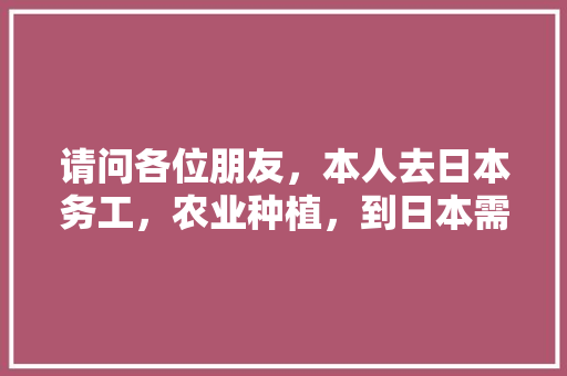 请问各位朋友，本人去日本务工，农业种植，到日本需要注意什么，日式装修前准备什么东西好。 请问各位朋友，本人去日本务工，农业种植，到日本需要注意什么，日式装修前准备什么东西好。 二手房