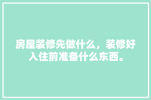 房屋装修先做什么，装修好入住前准备什么东西。 房屋装修先做什么，装修好入住前准备什么东西。 二手房