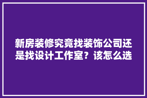 新房装修究竟找装饰公司还是找设计工作室？该怎么选择，去装修公司要准备什么东西。 新房装修究竟找装饰公司还是找设计工作室？该怎么选择，去装修公司要准备什么东西。 家居装饰