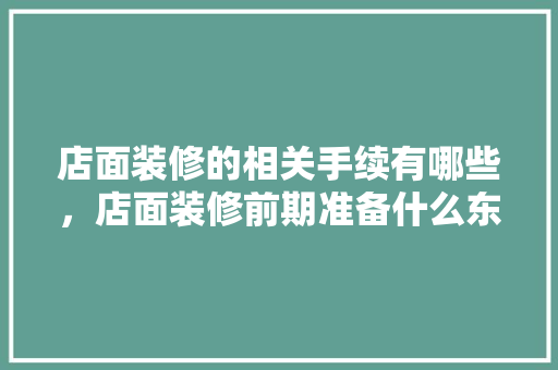 店面装修的相关手续有哪些，店面装修前期准备什么东西。 店面装修的相关手续有哪些，店面装修前期准备什么东西。 家居装饰