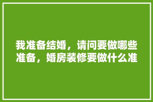 我准备结婚，请问要做哪些准备，婚房装修要做什么准备的东西。 我准备结婚，请问要做哪些准备，婚房装修要做什么准备的东西。 买房须知