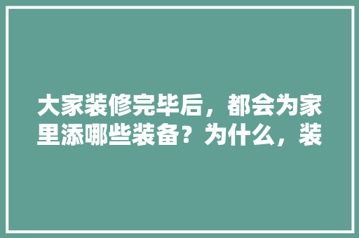 大家装修完毕后，都会为家里添哪些装备？为什么，装修钱给工人准备什么好呢。 大家装修完毕后，都会为家里添哪些装备？为什么，装修钱给工人准备什么好呢。 买房须知