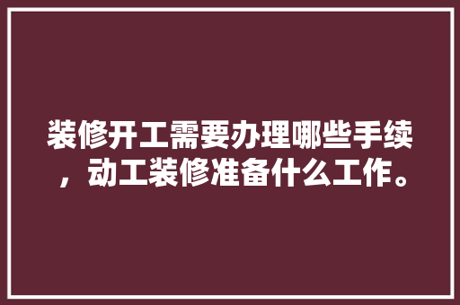 装修开工需要办理哪些手续，动工装修准备什么工作。 装修开工需要办理哪些手续，动工装修准备什么工作。 家居装饰