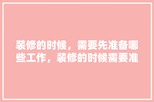 装修的时候，需要先准备哪些工作，装修的时候需要准备什么东西。 装修的时候，需要先准备哪些工作，装修的时候需要准备什么东西。 买房须知