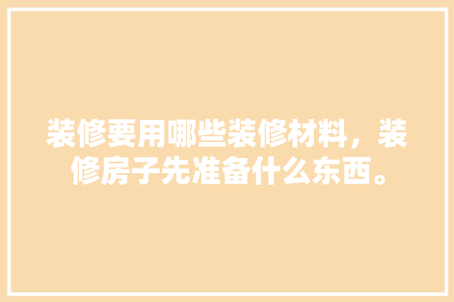 装修要用哪些装修材料，装修房子先准备什么东西。 装修要用哪些装修材料，装修房子先准备什么东西。 家居设计