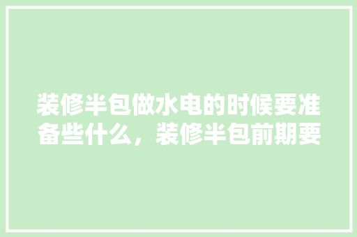 装修半包做水电的时候要准备些什么，装修半包前期要准备什么材料。 装修半包做水电的时候要准备些什么，装修半包前期要准备什么材料。 买房须知