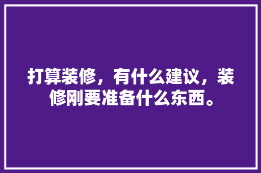 打算装修，有什么建议，装修刚要准备什么东西。 打算装修，有什么建议，装修刚要准备什么东西。 买房须知