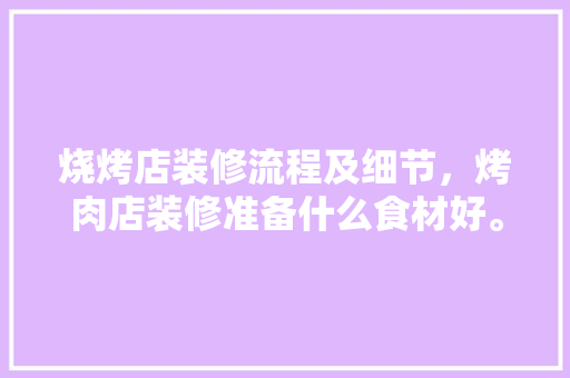 烧烤店装修流程及细节，烤肉店装修准备什么食材好。 烧烤店装修流程及细节，烤肉店装修准备什么食材好。 二手房