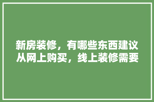 新房装修，有哪些东西建议从网上购买，线上装修需要准备什么材料。 新房装修，有哪些东西建议从网上购买，线上装修需要准备什么材料。 二手房