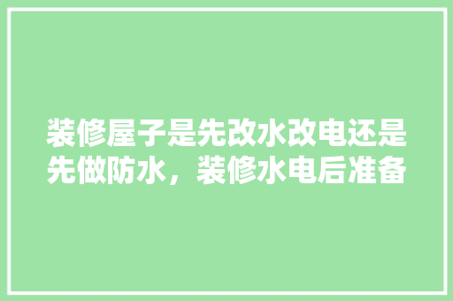 装修屋子是先改水改电还是先做防水，装修水电后准备什么用品好。 装修屋子是先改水改电还是先做防水，装修水电后准备什么用品好。 买房须知